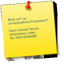 Bock auf ‘ne unverbindliche Probefahrt?  Dann schnell Termin  vereinbaren unter: Tel. 0551/5056666